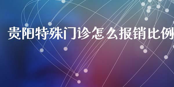 贵阳特殊门诊怎么报销比例_https://cj001.lansai.wang_保险问答_第1张