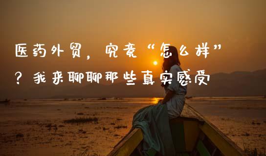医药外贸，究竟“怎么样”？我来聊聊那些真实感受_https://cj001.lansai.wang_会计问答_第1张