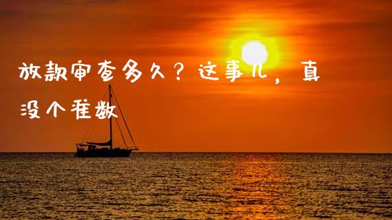 放款审查多久？这事儿，真没个准数_https://cj001.lansai.wang_保险问答_第1张