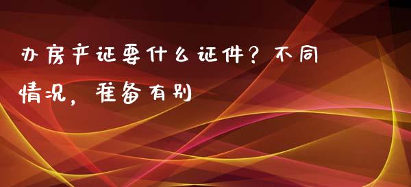 办房产证要什么证件?不同情况,准备有别_金融问答_第1张_财经百问网 办房产证要什么证件?不同情况,准备有别_https://cj001.lansai.wang_金融问答_第1张
