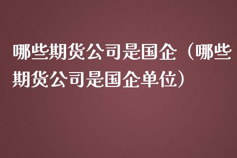 哪些期货公司是国企（哪些期货公司是国企单位）_https://cj001.lansai.wang_财经百问_第1张