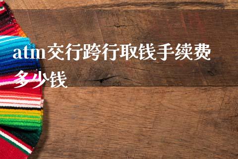 atm交行跨行取钱手续费多少钱_https://cj001.lansai.wang_理财问答_第1张
