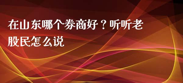 在山东哪个券商好？听听老股民怎么说_https://cj001.lansai.wang_期货问答_第1张