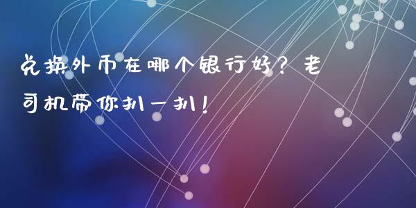 兑换外币在哪个银行好？老司机带你扒一扒！_https://cj001.lansai.wang_股市问答_第1张