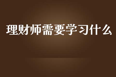 理财师需要学习什么_https://cj001.lansai.wang_会计问答_第1张