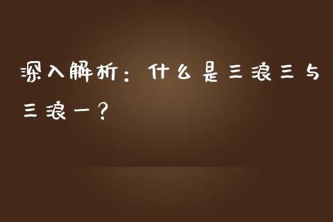 深入解析：什么是三浪三与三浪一？_https://cj001.lansai.wang_保险问答_第1张