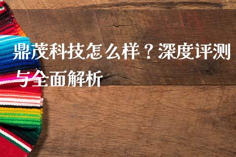 鼎茂科技怎么样？深度评测与全面解析_https://cj001.lansai.wang_金融问答_第1张