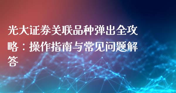 光大证券关联品种弹出全攻略：操作指南与常见问题解答_https://cj001.lansai.wang_金融问答_第1张