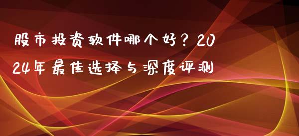 股市投资软件哪个好？2024年最佳选择与深度评测_https://cj001.lansai.wang_保险问答_第1张