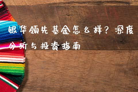 银华领先基金怎么样？深度分析与投资指南_https://cj001.lansai.wang_财经问答_第1张