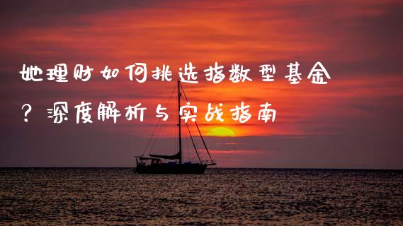 她理财如何挑选指数型基金？深度解析与实战指南_https://cj001.lansai.wang_金融问答_第1张