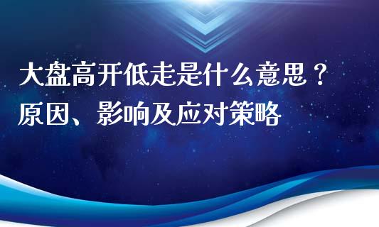 大盘高开低走是什么意思？原因、影响及应对策略_https://cj001.lansai.wang_财经百问_第1张