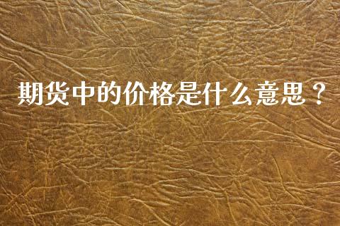 期货中的价格是什么意思？_https://cj001.lansai.wang_财经问答_第1张