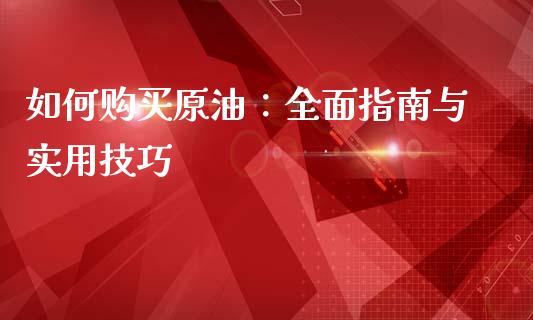 如何购买原油:全面指南与实用技巧_财经百问_第1张_财经百问网 如何购买原油:全面指南与实用技巧_https://cj001.lansai.wang_财经百问_第1张