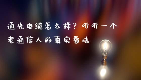 通光电缆怎么样？听听一个老通信人的真实看法_https://cj001.lansai.wang_股市问答_第1张