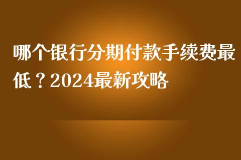 哪个银行分期付款手续费最低？2024最新攻略_https://cj001.lansai.wang_理财问答_第1张
