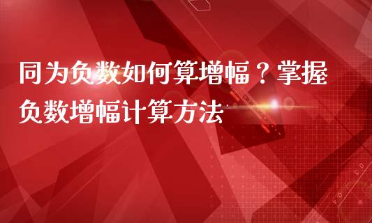同为负数如何算增幅？掌握负数增幅计算方法_https://cj001.lansai.wang_财经百问_第1张