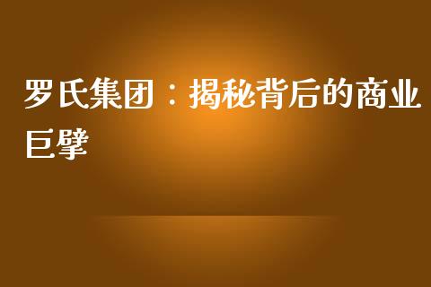 罗氏集团：揭秘背后的商业巨擘_https://cj001.lansai.wang_财经问答_第1张