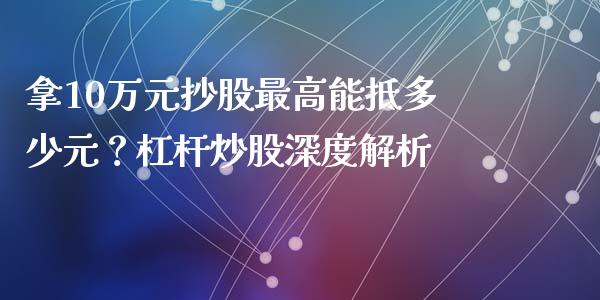 拿10万元抄股最高能抵多少元？杠杆炒股深度解析_https://cj001.lansai.wang_股市问答_第1张