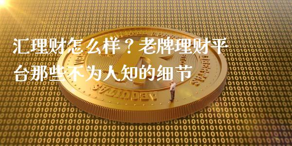 汇理财怎么样？老牌理财平台那些不为人知的细节_https://cj001.lansai.wang_理财问答_第1张