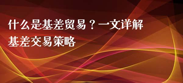 什么是基差贸易？一文详解基差交易策略_https://cj001.lansai.wang_财经问答_第1张