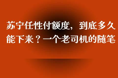 苏宁任性付额度，到底多久能下来？一个老司机的随笔_https://cj001.lansai.wang_财经问答_第1张