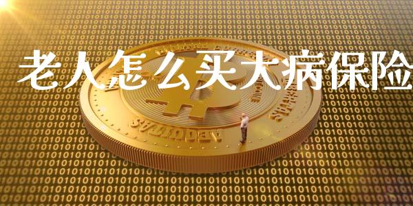 老人怎么买大病保险_https://cj001.lansai.wang_保险问答_第1张