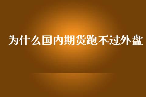 为什么国内期货跑不过外盘_https://cj001.lansai.wang_股市问答_第1张