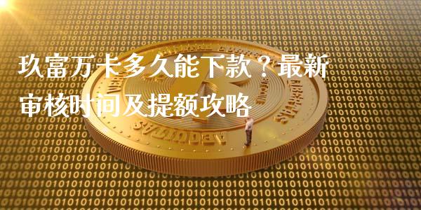 玖富万卡多久能下款？最新审核时间及提额攻略_https://cj001.lansai.wang_理财问答_第1张