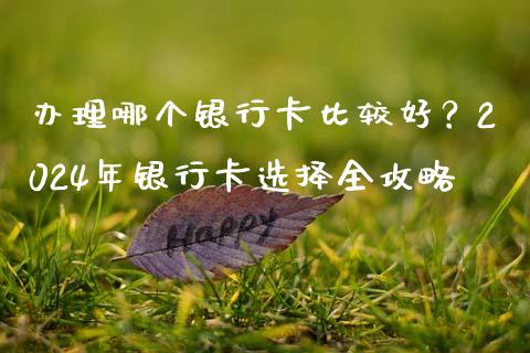 办理哪个银行卡比较好？2024年银行卡选择全攻略_https://cj001.lansai.wang_期货问答_第1张