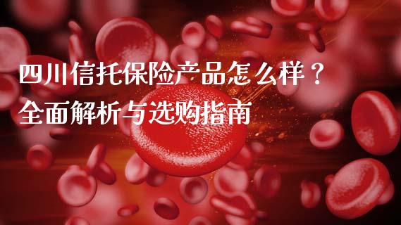四川信托保险产品怎么样？全面解析与选购指南_https://cj001.lansai.wang_股市问答_第1张