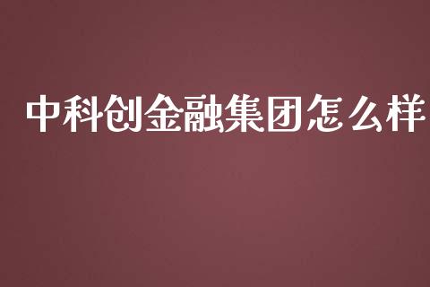 中科创金融集团怎么样_https://cj001.lansai.wang_金融问答_第1张