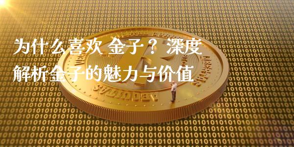 为什么喜欢 金子？ 深度解析金子的魅力与价值_https://cj001.lansai.wang_股市问答_第1张