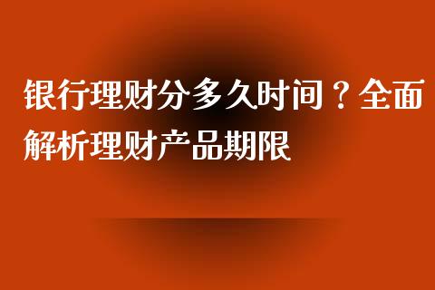 银行理财分多久时间？全面解析理财产品期限_https://cj001.lansai.wang_财经百问_第1张