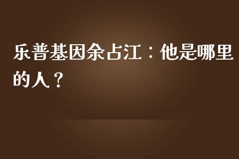 乐普基因余占江：他是哪里的人？_https://cj001.lansai.wang_股市问答_第1张