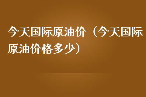 今天国际原油价（今天国际原油价格多少）_https://cj001.lansai.wang_会计问答_第1张