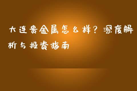 大连贵金属怎么样？深度解析与投资指南_https://cj001.lansai.wang_股市问答_第1张