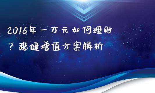 2016年一万元如何理财？稳健增值方案解析_https://cj001.lansai.wang_保险问答_第1张