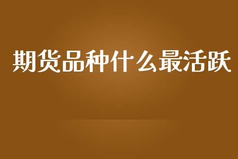 期货品种什么最活跃_https://cj001.lansai.wang_财经百问_第1张