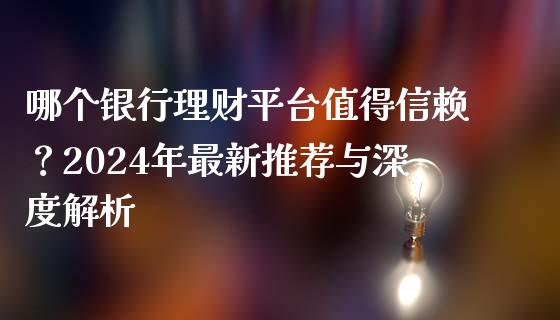 哪个银行理财平台值得信赖？2024年最新推荐与深度解析_https://cj001.lansai.wang_会计问答_第1张