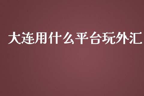 大连用什么平台玩外汇_https://cj001.lansai.wang_财经问答_第1张