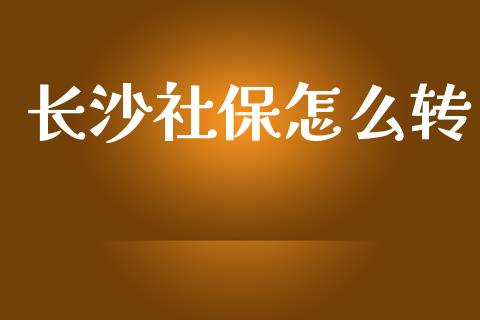 长沙社保怎么转_https://cj001.lansai.wang_保险问答_第1张