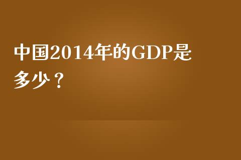 中国2014年的GDP是多少？_https://cj001.lansai.wang_财经百问_第1张