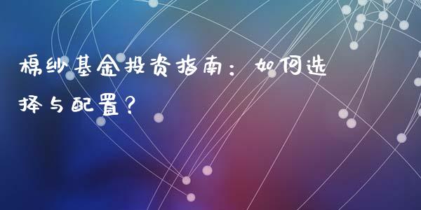 棉纱基金投资指南：如何选择与配置？_https://cj001.lansai.wang_财经百问_第1张