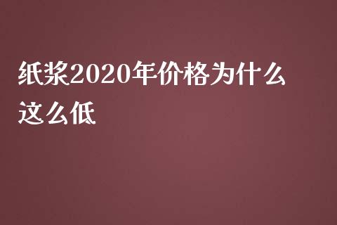 纸浆2020年价格为什么这么低_https://cj001.lansai.wang_期货问答_第1张