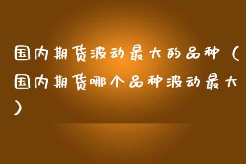 国内期货波动最大的品种（国内期货哪个品种波动最大）_https://cj001.lansai.wang_股市问答_第1张