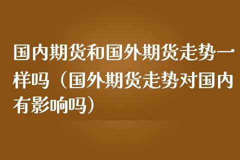 国内期货和国外期货走势一样吗（国外期货走势对国内有影响吗）_https://cj001.lansai.wang_保险问答_第1张