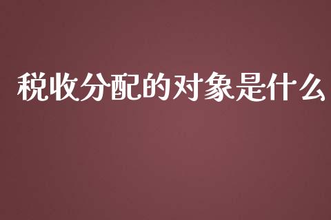 税收分配的对象是什么_https://cj001.lansai.wang_会计问答_第1张