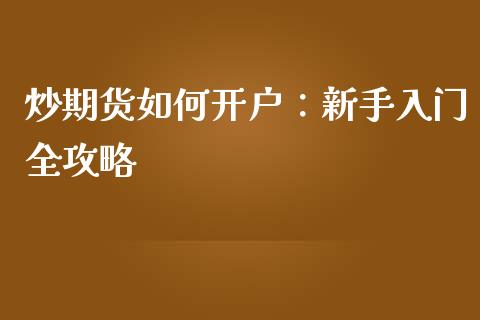 炒期货如何开户：新手入门全攻略_https://cj001.lansai.wang_理财问答_第1张