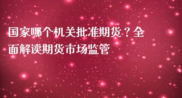 国家哪个机关批准期货？全面解读期货市场监管_https://cj001.lansai.wang_金融问答_第1张